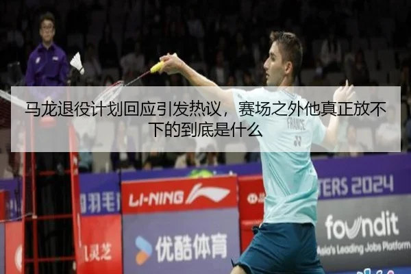 马龙退役计划回应引发热议，赛场之外他真正放不下的到底是什么（kaiyun）